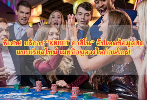 พิเศษ! บริการ “KUBET คาสิโน” อัปเดตข้อมูลสดแบบเรียลไทม์ เผยข้อมูลวงในก่อนใคร!