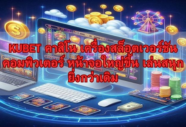 KUBET คาสิโน เครื่องสล็อตเวอร์ชันคอมพิวเตอร์ หน้าจอใหญ่ขึ้น เล่นสนุกยิ่งกว่าเดิม