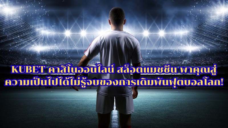 KUBET คาสิโนออนไลน์ สล็อตแมชชีน พาคุณสู่ความเป็นไปได้ไม่รู้จบของการเดิมพันฟุตบอลโลก!