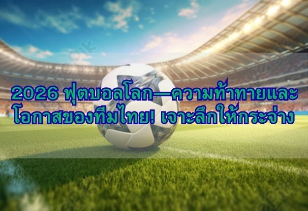 2026 ฟุตบอลโลก—ความท้าทายและโอกาสของทีมไทย! เจาะลึกให้กระจ่าง