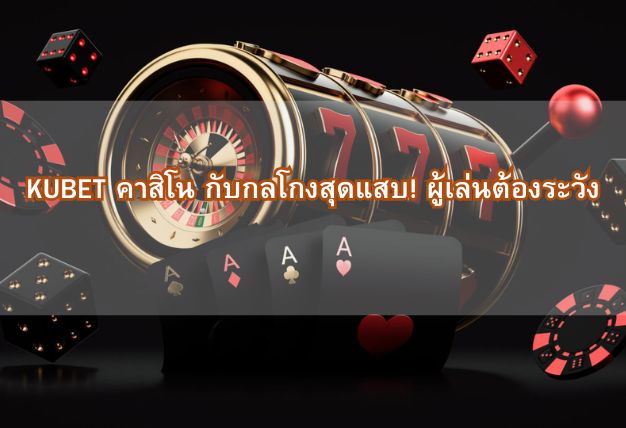 KUBET คาสิโน กับกลโกงสุดแสบ! ผู้เล่นต้องระวัง