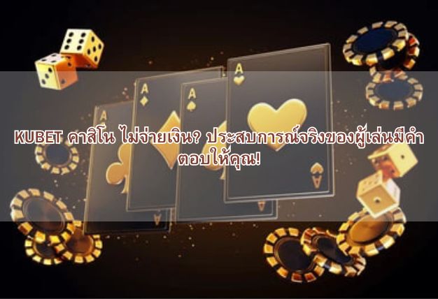 KUBET คาสิโน ไม่จ่ายเงิน? ประสบการณ์จริงของผู้เล่นมีคำตอบให้คุณ!