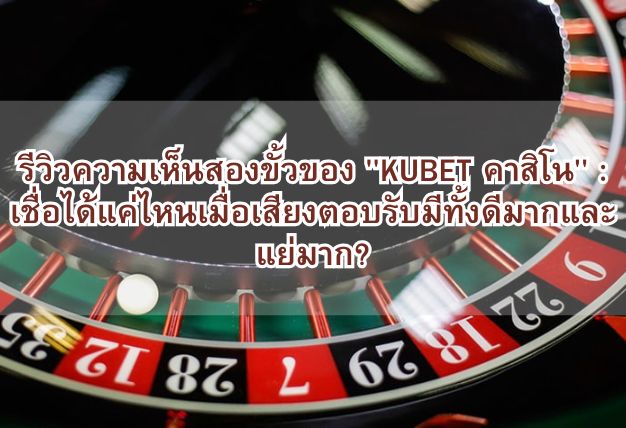 รีวิวความเห็นสองขั้วของ “KUBET คาสิโน” : เชื่อได้แค่ไหนเมื่อเสียงตอบรับมีทั้งดีมากและแย่มาก?