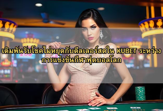 เดิมพันรับโชคไม่หยุดกับดีลเลอร์สดใน KUBET ระหว่างการแข่งขันกีฬาฟุตบอลโลก