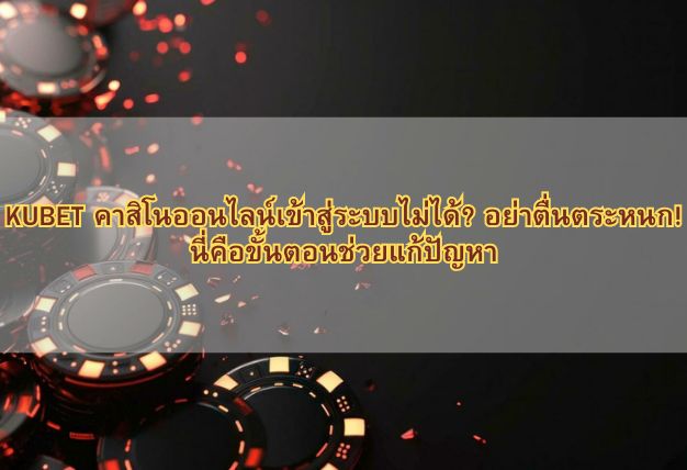 KUBET คาสิโนออนไลน์เข้าสู่ระบบไม่ได้? อย่าตื่นตระหนก! นี่คือขั้นตอนช่วยแก้ปัญหา
