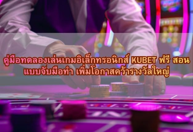 คู่มือทดลองเล่นเกมอิเล็กทรอนิกส์ KUBET ฟรี สอนแบบจับมือทำ เพิ่มโอกาสคว้ารางวัลใหญ่